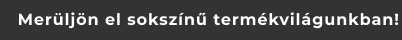 Merüljön el sokszínű termékvilágunkban!