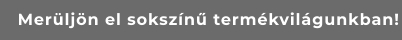Merüljön el sokszínű termékvilágunkban!