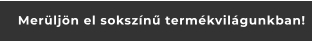 Merüljön el sokszínű termékvilágunkban!