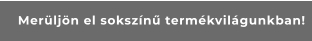 Merüljön el sokszínű termékvilágunkban!