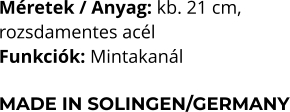 Méretek / Anyag: kb. 21 cm,  rozsdamentes acél Funkciók: Mintakanál  MADE IN SOLINGEN/GERMANY