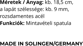 Méretek / Anyag: kb. 18,5 cm,  a lapát szélessége: kb. 9 mm,  rozsdamentes acél Funkciók: Mintavételi spatula   MADE IN SOLINGEN/GERMANY